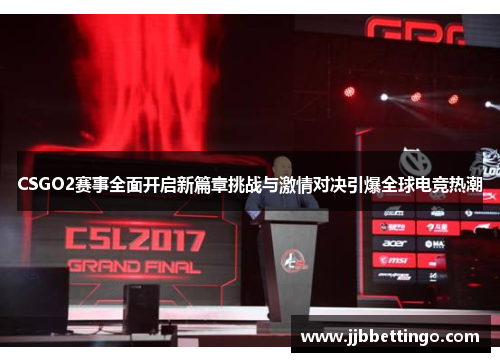 CSGO2赛事全面开启新篇章挑战与激情对决引爆全球电竞热潮